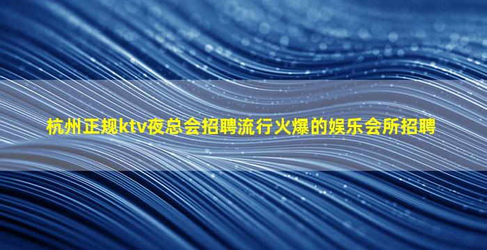 杭州正规ktv夜总会招聘流行火爆的娱乐会所招聘