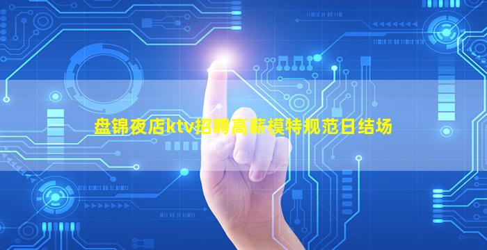 盘锦夜店ktv招聘高薪模特规范日结场