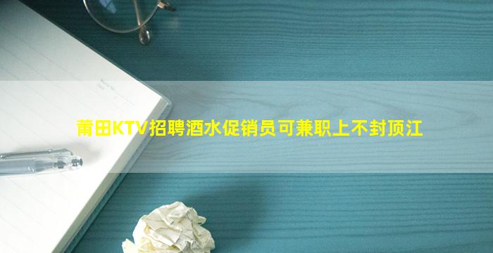莆田KTV招聘酒水促销员可兼职上不封顶江